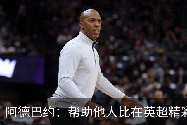 阿德巴约：帮助他人比在英超精彩进球更有意义